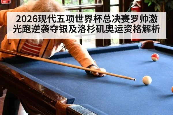 2026现代五项世界杯总决赛罗帅激光跑逆袭夺银及洛杉矶奥运资格解析