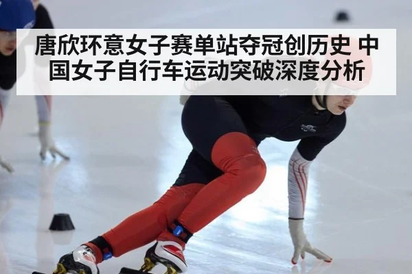 唐欣环意女子赛单站夺冠创历史 中国女子自行车运动突破深度分析