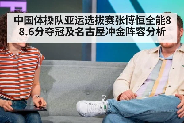 中国体操队亚运选拔赛张博恒全能88.6分夺冠及名古屋冲金阵容分析
