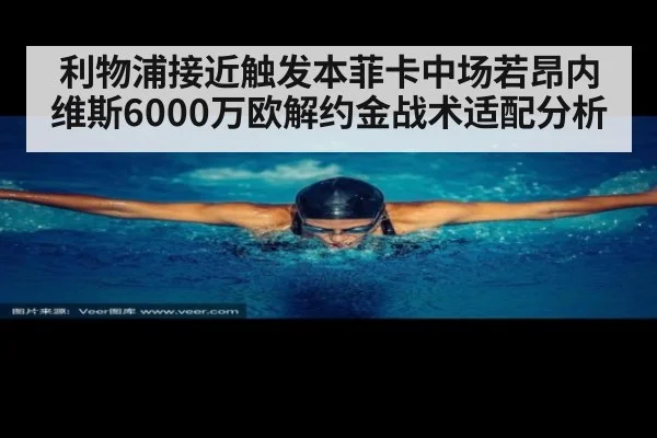 利物浦接近触发本菲卡中场若昂内维斯6000万欧解约金战术适配分析