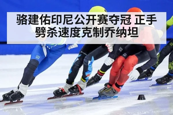 骆建佑印尼公开赛夺冠 正手劈杀速度克制乔纳坦