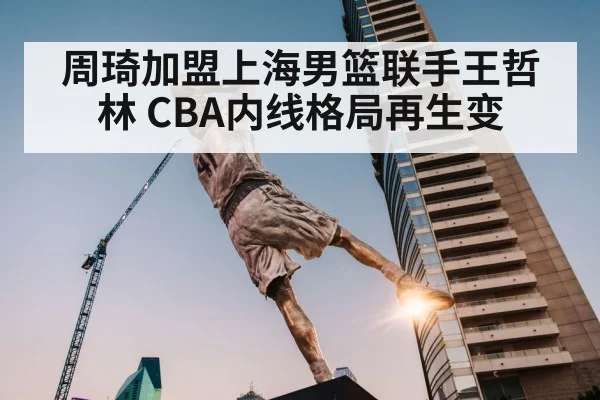 周琦加盟上海男篮联手王哲林 CBA内线格局再生变