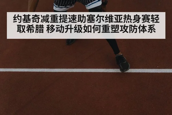 约基奇减重提速助塞尔维亚热身赛轻取希腊 移动升级如何重塑攻防体系