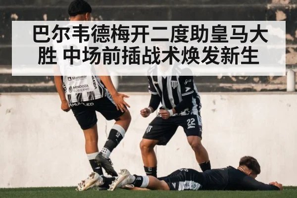 巴尔韦德梅开二度助皇马大胜 中场前插战术焕发新生