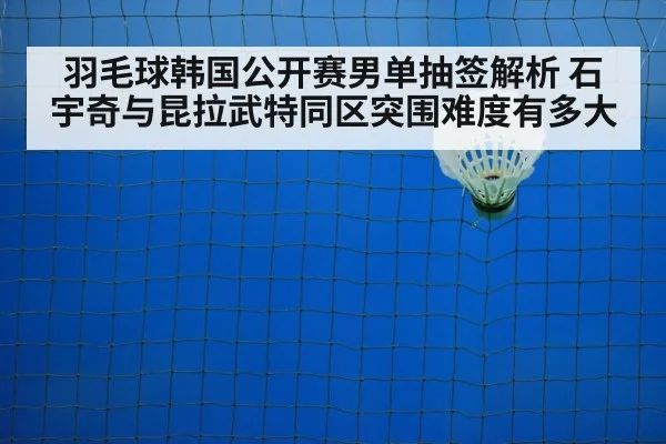 羽毛球韩国公开赛男单抽签解析 石宇奇与昆拉武特同区突围难度有多大