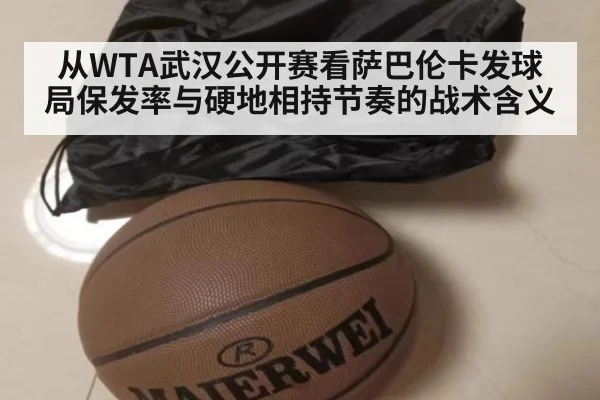 从WTA武汉公开赛看萨巴伦卡发球局保发率与硬地相持节奏的战术含义