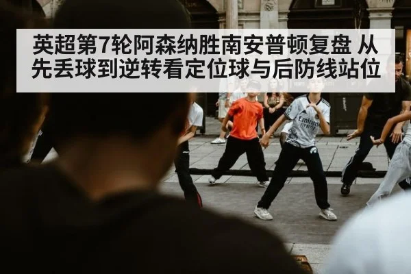 英超第7轮阿森纳胜南安普顿复盘 从先丢球到逆转看定位球与后防线站位
