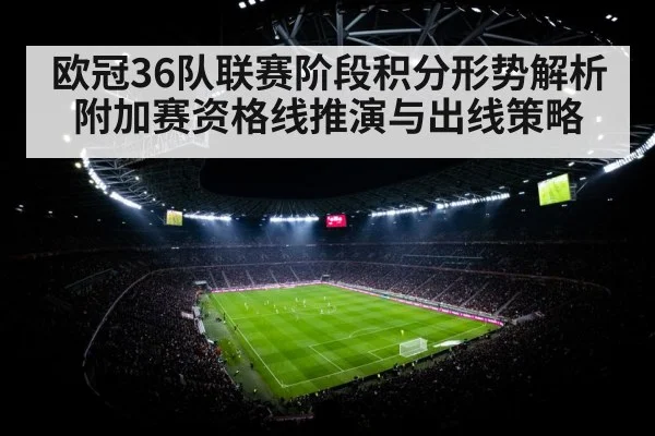 欧冠36队联赛阶段积分形势解析 附加赛资格线推演与出线策略