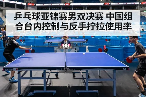乒乓球亚锦赛男双决赛 中国组合台内控制与反手拧拉使用率